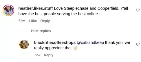 Instagram comment thread showing a customer interacting with a coffee shop. The original comment, posted by heather.likes.stuff, reads: "Love Steeplechase and Copperfield. Y'all have the best people serving the best coffee." Below it, the business account blackriflecoffeeshops replies by thanking the customer and expressing appreciation. The thread includes standard Instagram comment elements such as profile pictures, timestamps, like counts, a Reply option, and a Hide replies link.